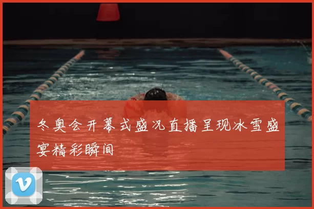 冬奥会开幕式盛况直播呈现冰雪盛宴精彩瞬间