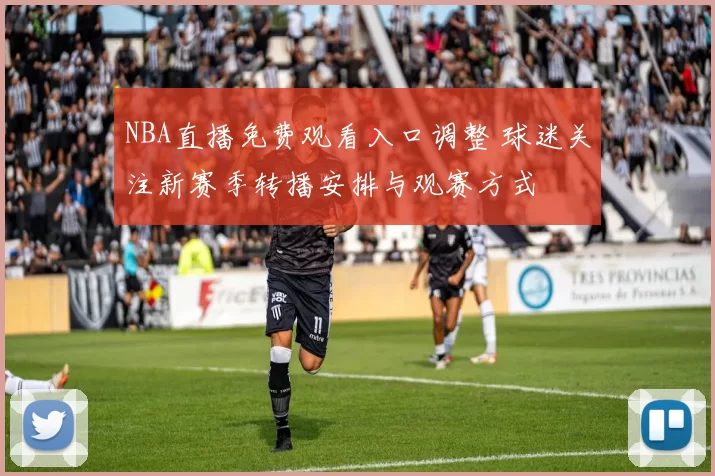 NBA直播免费观看入口调整 球迷关注新赛季转播安排与观赛方式